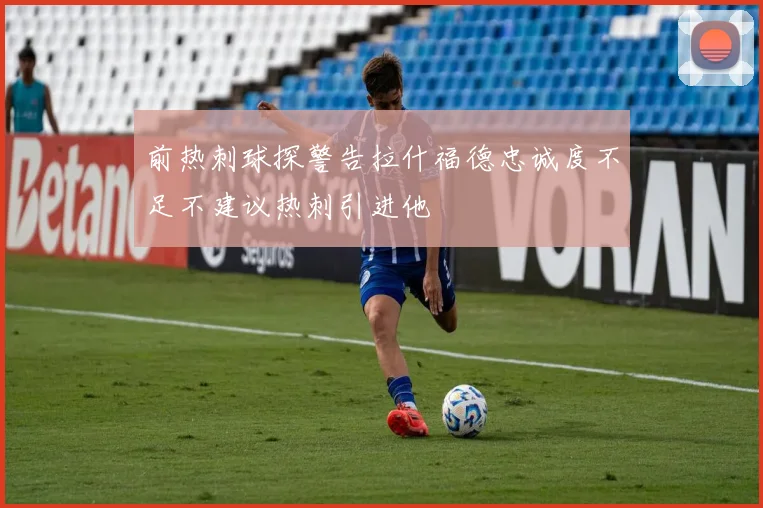 前热刺球探警告拉什福德忠诚度不足不建议热刺引进他