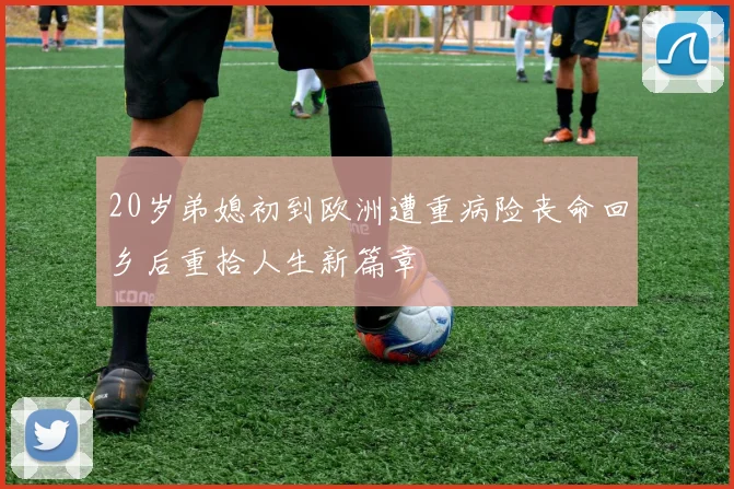 20岁弟媳初到欧洲遭重病险丧命回乡后重拾人生新篇章