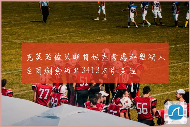 克莱若被买断将优先考虑加盟湖人合同剩余两年3413万引关注