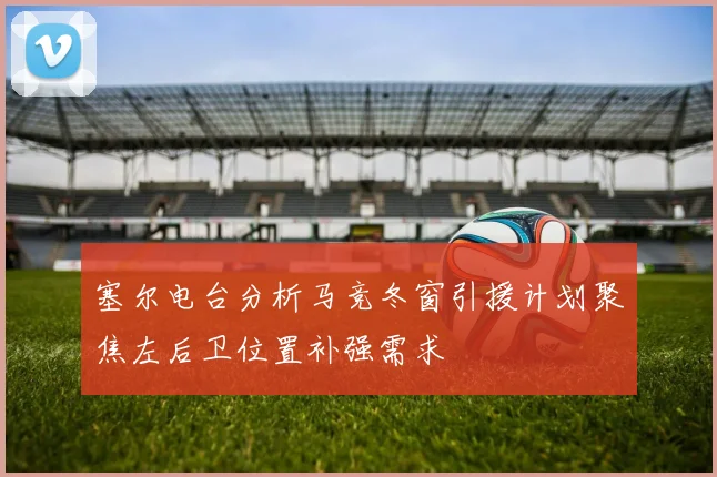塞尔电台分析马竞冬窗引援计划聚焦左后卫位置补强需求