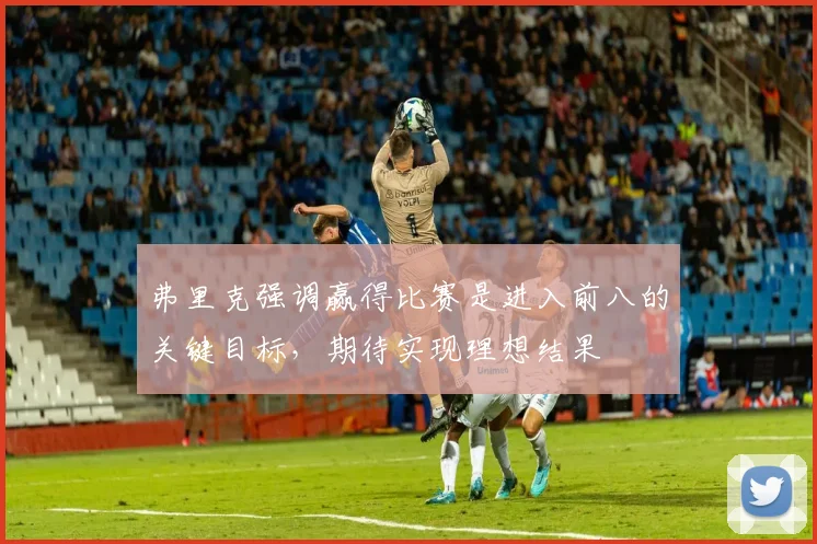 弗里克强调赢得比赛是进入前八的关键目标，期待实现理想结果