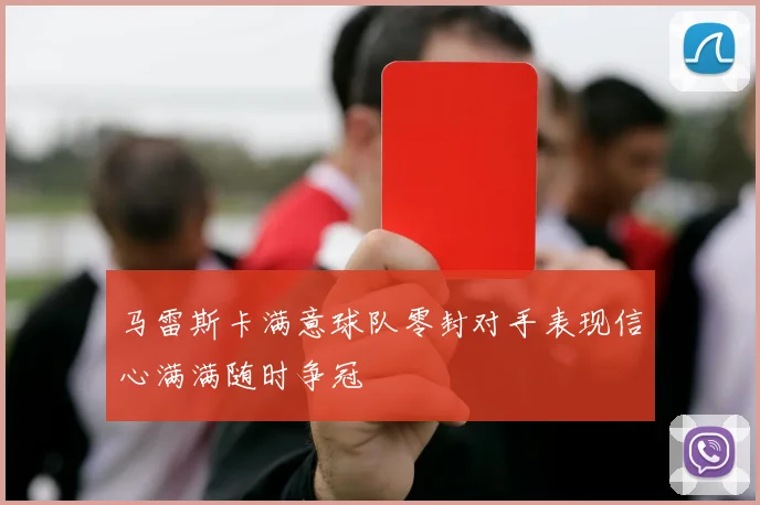 马雷斯卡满意球队零封对手表现信心满满随时争冠