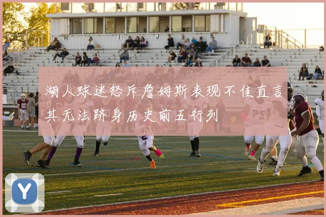 湖人球迷怒斥詹姆斯表现不佳直言其无法跻身历史前五行列