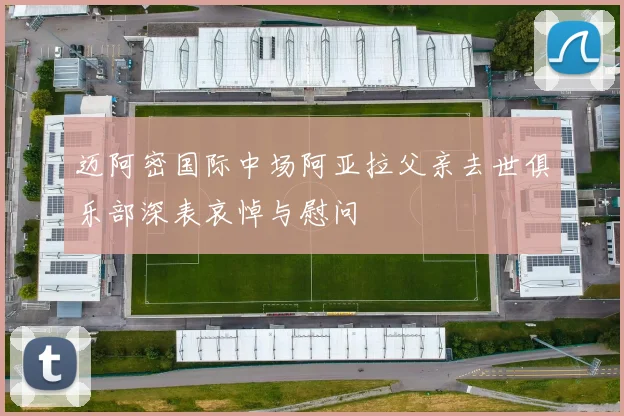 迈阿密国际中场阿亚拉父亲去世俱乐部深表哀悼与慰问