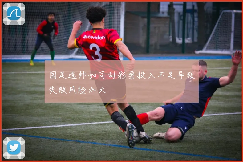 国足选帅如同刮彩票投入不足导致失败风险加大