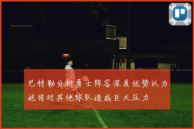 巴特勒分析勇士阵容深度优势认为这将对其他球队造成巨大压力
