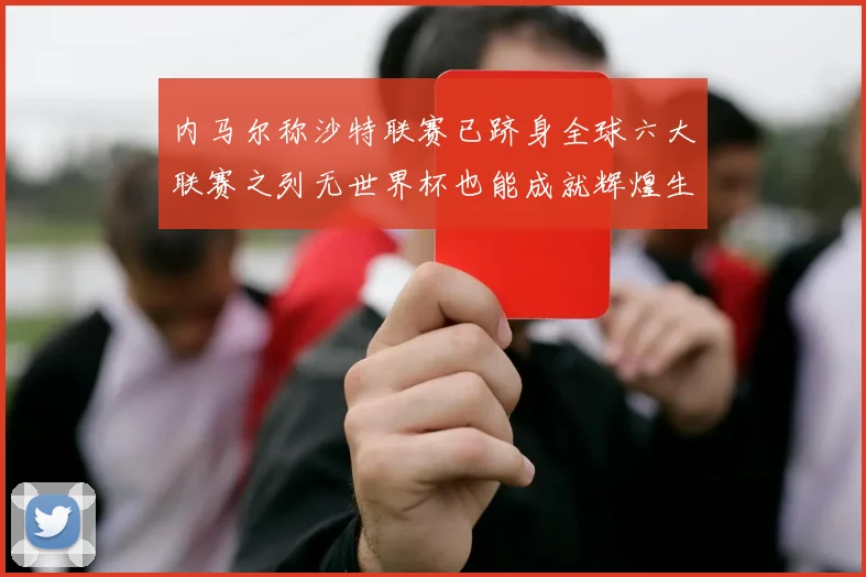 内马尔称沙特联赛已跻身全球六大联赛之列无世界杯也能成就辉煌生涯