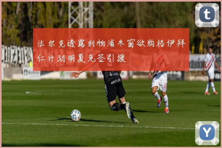 法尔克透露利物浦冬窗欲购格伊拜仁计划明夏免签引援