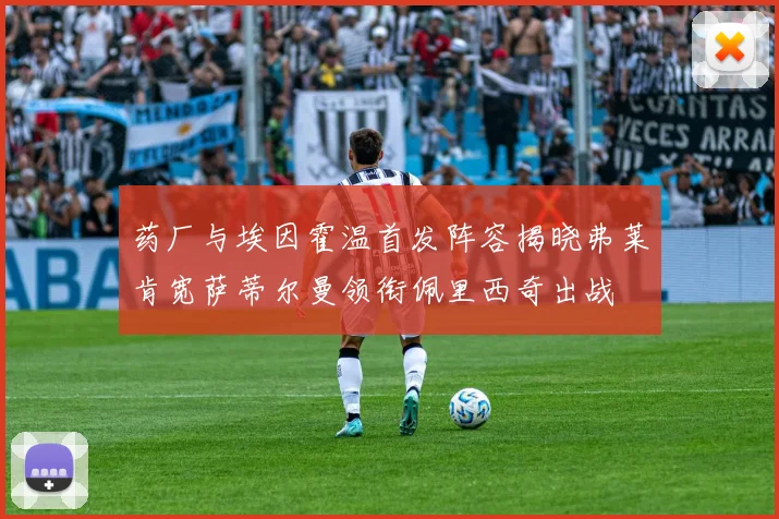 药厂与埃因霍温首发阵容揭晓弗莱肯宽萨蒂尔曼领衔佩里西奇出战