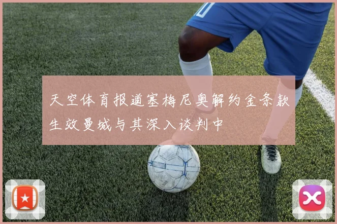 天空体育报道塞梅尼奥解约金条款生效曼城与其深入谈判中