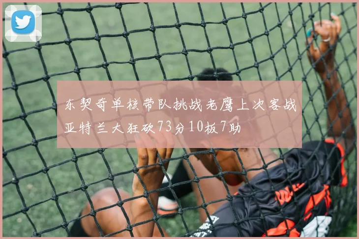 东契奇单核带队挑战老鹰上次客战亚特兰大狂砍73分10板7助