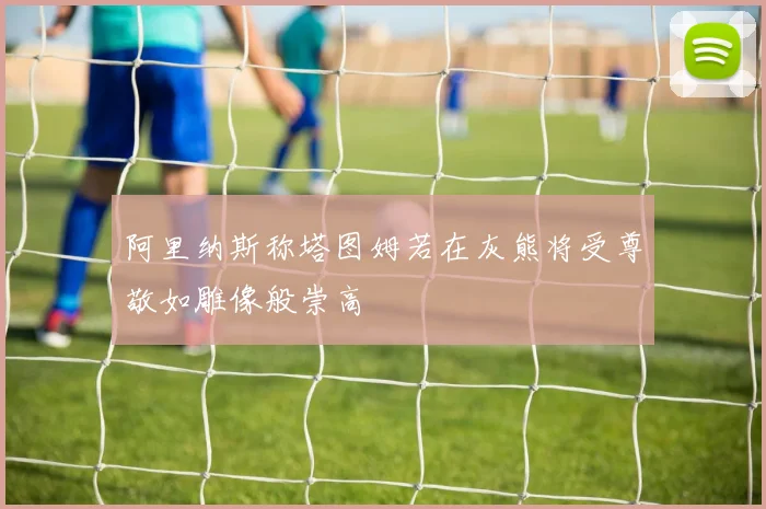 阿里纳斯称塔图姆若在灰熊将受尊敬如雕像般崇高