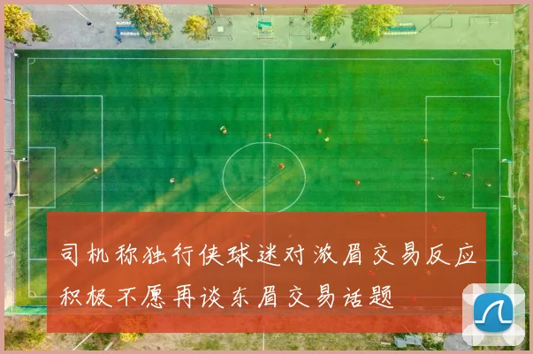 司机称独行侠球迷对浓眉交易反应积极不愿再谈东眉交易话题