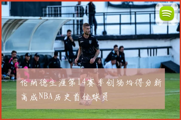 伦纳德生涯第14赛季创场均得分新高成NBA历史首位球员