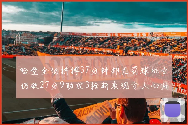 哈登全场拼搏37分钟却无罚球机会仍砍27分9助攻3抢断表现令人心痛