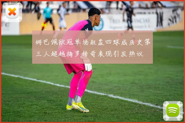 姆巴佩欧冠单场狂轰四球成历史第三人超越梅罗传奇表现引发热议