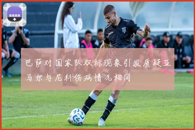 巴萨对国家队双标现象引发质疑亚马尔与尼科伤病情况相同