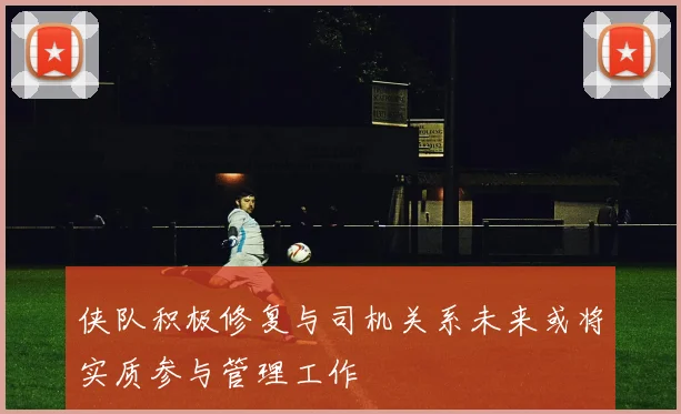 侠队积极修复与司机关系未来或将实质参与管理工作