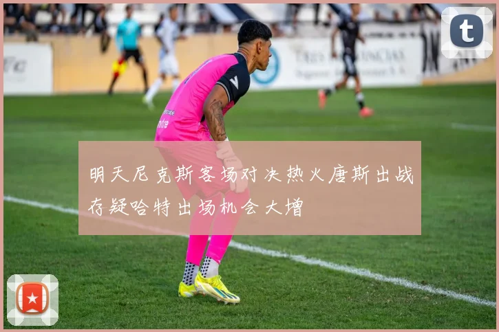 明天尼克斯客场对决热火唐斯出战存疑哈特出场机会大增