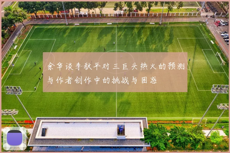 余华谈李秋平对三巨头热火的预测与作者创作中的挑战与困惑