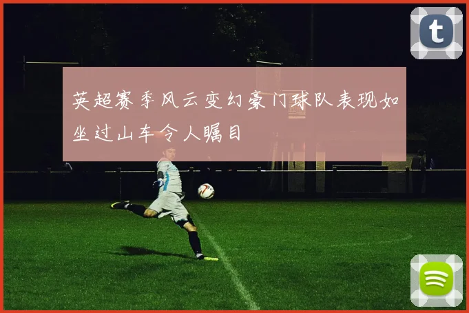 英超赛季风云变幻豪门球队表现如坐过山车令人瞩目