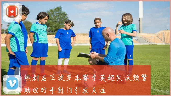 热刺后卫波罗本赛季英超失误频繁助攻对手射门引发关注