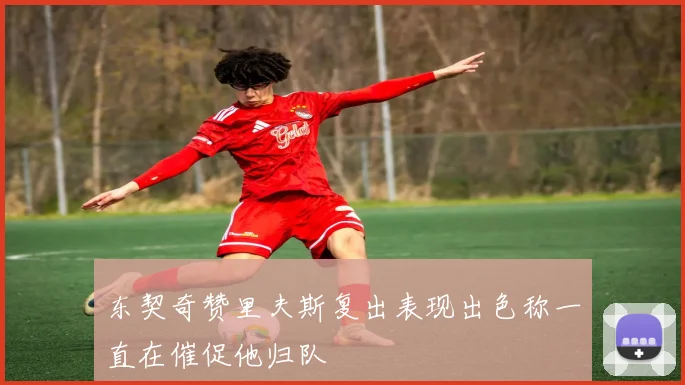 东契奇赞里夫斯复出表现出色称一直在催促他归队