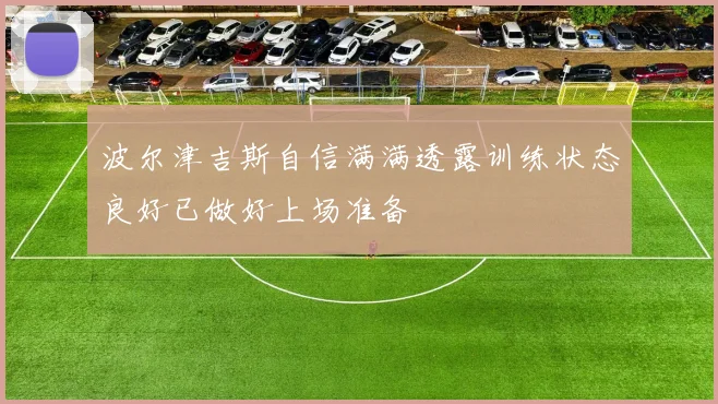 波尔津吉斯自信满满透露训练状态良好已做好上场准备