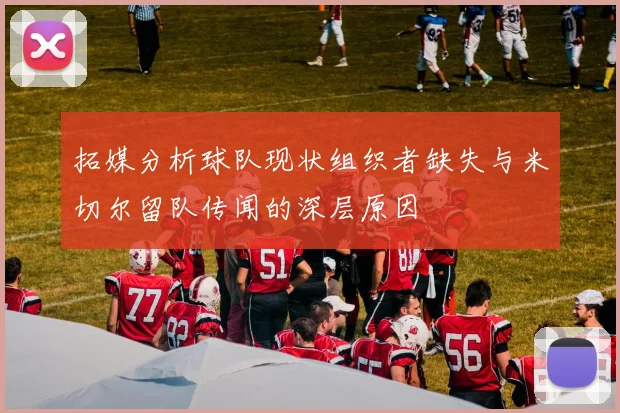 拓媒分析球队现状组织者缺失与米切尔留队传闻的深层原因