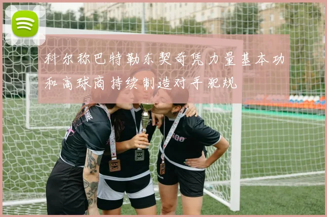 科尔称巴特勒东契奇凭力量基本功和高球商持续制造对手犯规