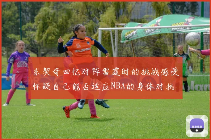 东契奇回忆对阵雷霆时的挑战感受怀疑自己能否适应NBA的身体对抗