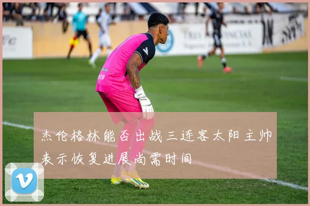 杰伦格林能否出战三连客太阳主帅表示恢复进展尚需时间