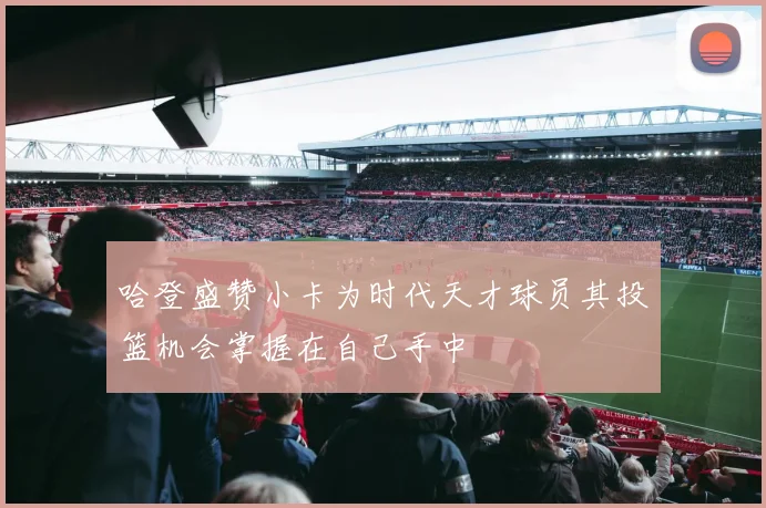 哈登盛赞小卡为时代天才球员其投篮机会掌握在自己手中