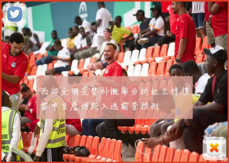 西部全明星替补概率分析杜兰特穆雷申京詹姆斯入选前景预测