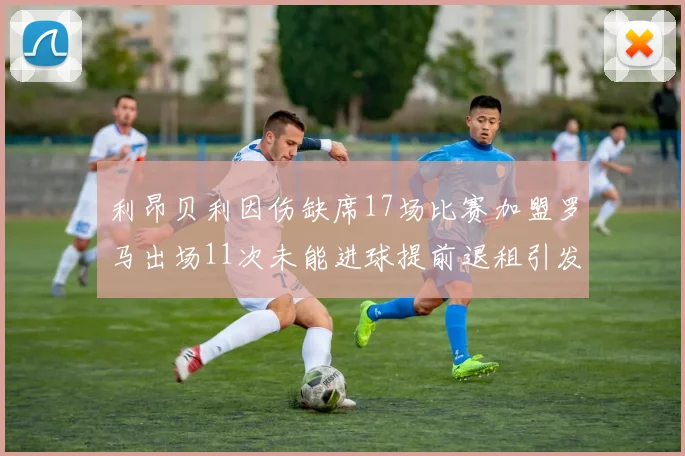 利昂贝利因伤缺席17场比赛加盟罗马出场11次未能进球提前退租引发关注