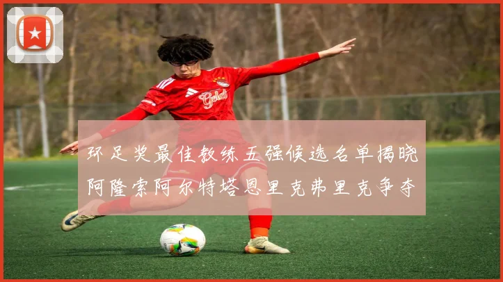环足奖最佳教练五强候选名单揭晓阿隆索阿尔特塔恩里克弗里克争夺荣耀