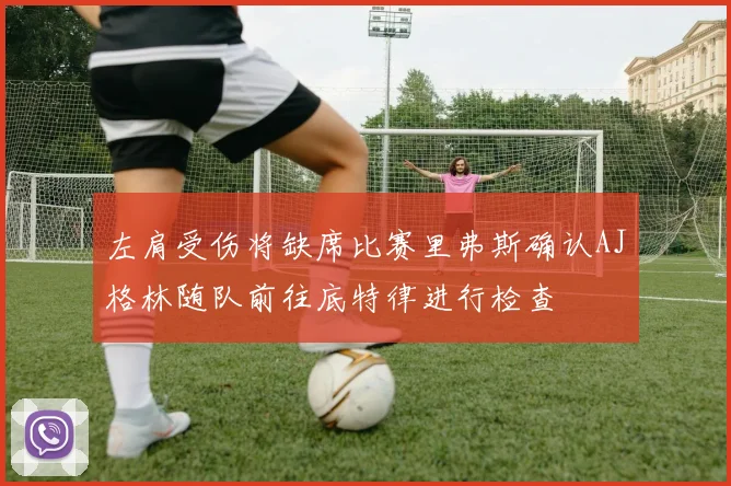 左肩受伤将缺席比赛里弗斯确认AJ格林随队前往底特律进行检查