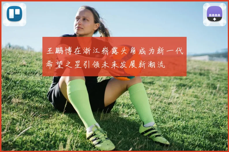 王鹏博在浙江崭露头角成为新一代希望之星引领未来发展新潮流