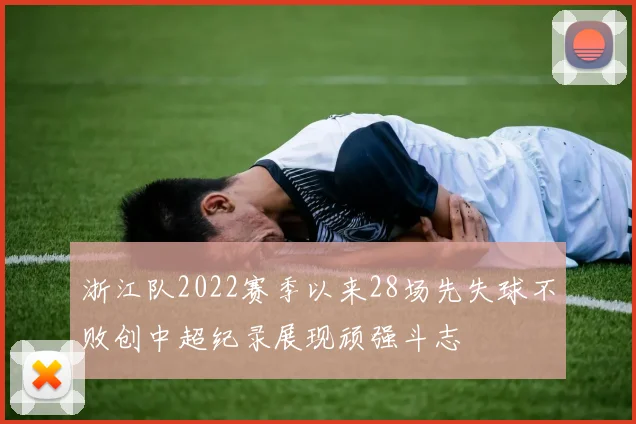 浙江队2022赛季以来28场先失球不败创中超纪录展现顽强斗志