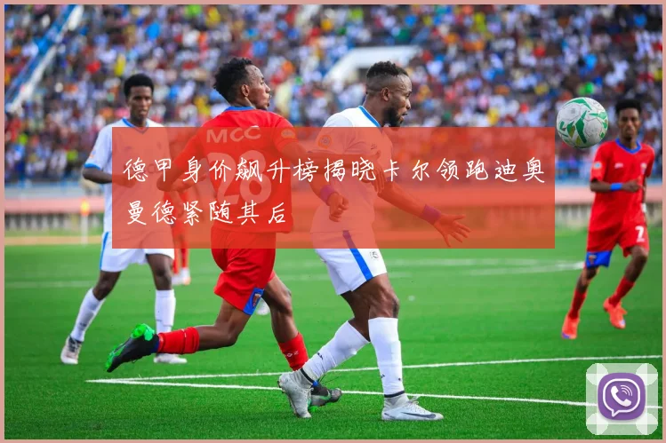 德甲身价飙升榜揭晓卡尔领跑迪奥曼德紧随其后