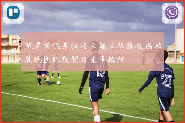 浓眉调侃弗拉格未能三双抢板成功展现团队默契与竞争精神