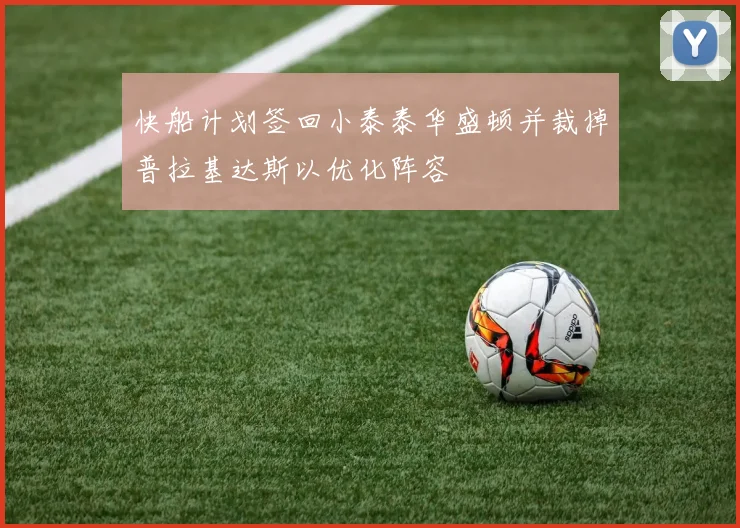快船计划签回小泰泰华盛顿并裁掉普拉基达斯以优化阵容