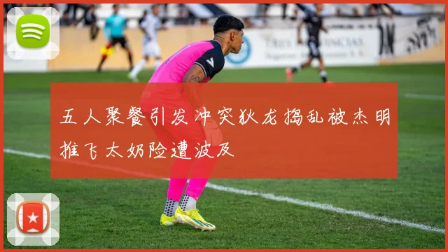 五人聚餐引发冲突狄龙捣乱被杰明推飞太奶险遭波及