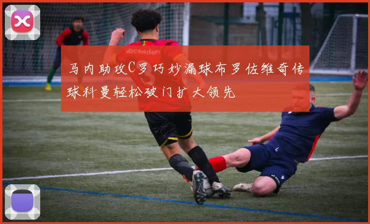 马内助攻C罗巧妙漏球布罗佐维奇传球科曼轻松破门扩大领先