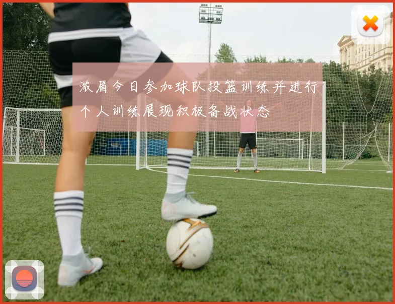 浓眉今日参加球队投篮训练并进行个人训练展现积极备战状态